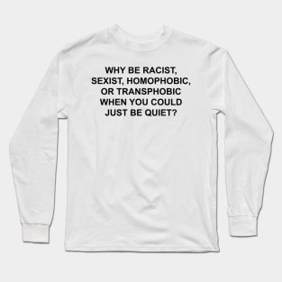 WHY BE RACIST SEXIST HOMOPHOBIC OR TRANSPHOBIC WHEN YOU COULD JUST BE QUIET Long Sleeve T-Shirt